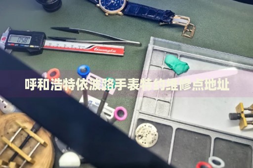 呼和浩特依波路手表特約維修點(diǎn)地址