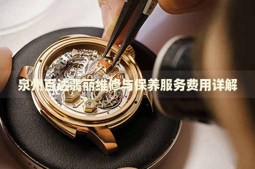 泉州百達(dá)翡麗維修與保養(yǎng)服務(wù)費(fèi)用詳解