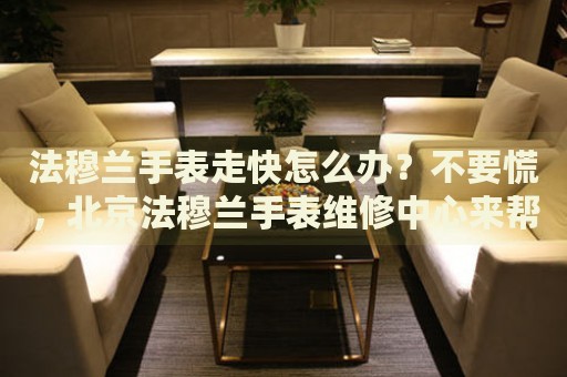 法穆蘭手表走快怎么辦？不要慌，北京法穆蘭手表維修中心來幫忙
