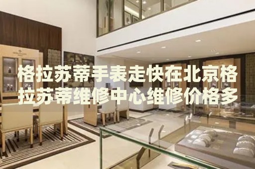 格拉蘇蒂手表走快在北京格拉蘇蒂維修中心維修價(jià)格多少錢？