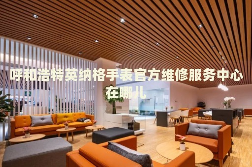 呼和浩特英納格手表官方維修服務(wù)中心在哪兒