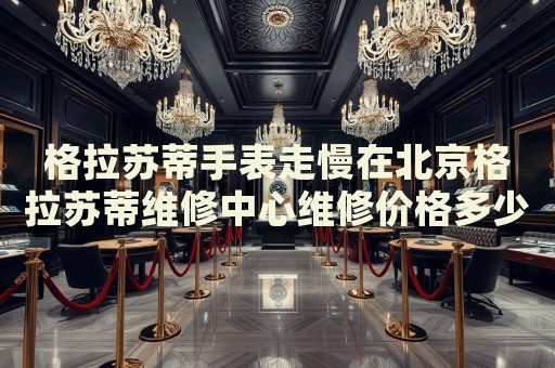 格拉蘇蒂手表走慢在北京格拉蘇蒂維修中心維修價(jià)格多少錢？