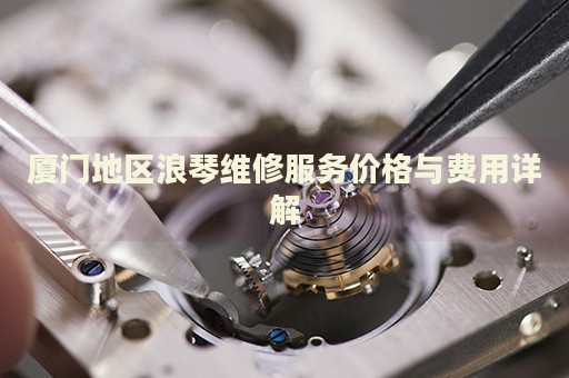 廈門地區(qū)浪琴維修服務(wù)價格與費(fèi)用詳解