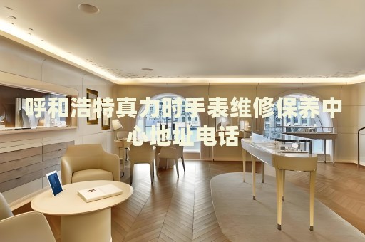 呼和浩特真力時(shí)手表維修保養(yǎng)中心地址電話