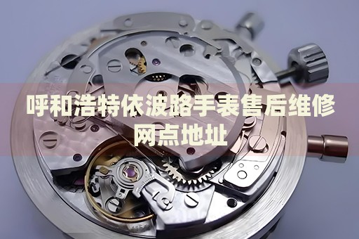 呼和浩特依波路手表售后維修網(wǎng)點(diǎn)地址