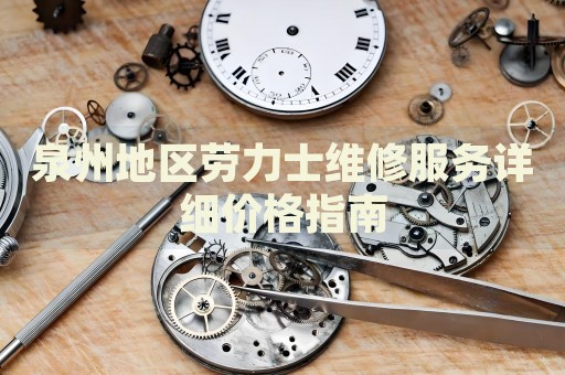 泉州地區(qū)勞力士維修服務(wù)詳細(xì)價格指南