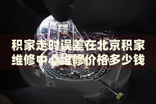 積家走時(shí)誤差在北京積家維修中心維修價(jià)格多少錢？
