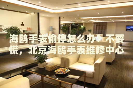 海鷗手表偷停怎么辦？不要慌，北京海鷗手表維修中心來幫忙
