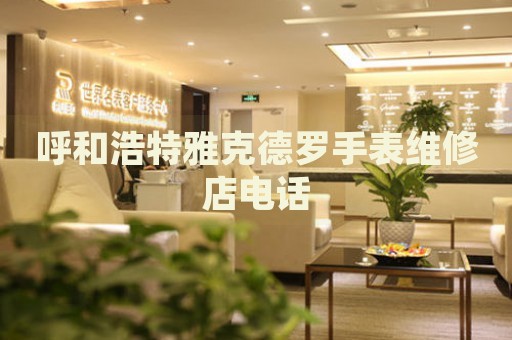 呼和浩特雅克德羅手表維修店電話