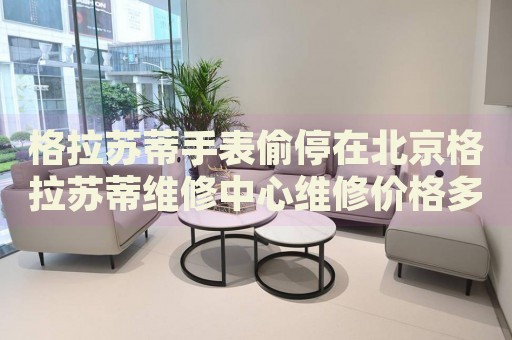 格拉蘇蒂手表偷停在北京格拉蘇蒂維修中心維修價(jià)格多少錢？