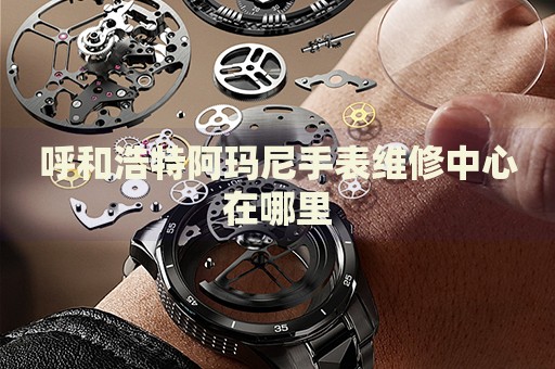 呼和浩特阿瑪尼手表維修中心在哪里