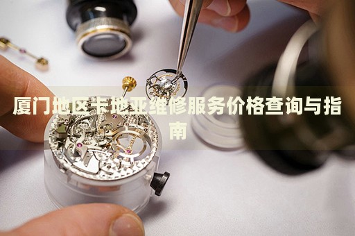 廈門地區(qū)卡地亞維修服務(wù)價(jià)格查詢與指南