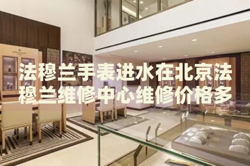 法穆蘭手表進(jìn)水在北京法穆蘭維修中心維修價(jià)格多少錢？