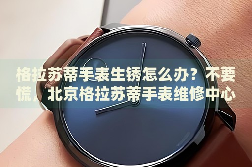格拉蘇蒂手表生銹怎么辦？不要慌，北京格拉蘇蒂手表維修中心來幫忙