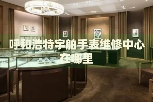 呼和浩特宇舶手表維修中心在哪里