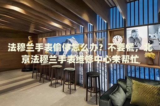 法穆蘭手表偷停怎么辦？不要慌，北京法穆蘭手表維修中心來幫忙