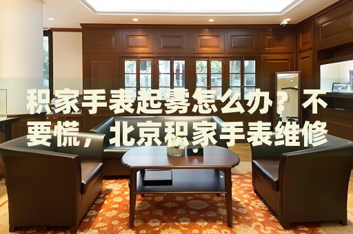 積家手表起霧怎么辦？不要慌，北京積家手表維修中心來幫忙