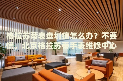格拉蘇蒂表盤劃痕怎么辦？不要慌，北京格拉蘇蒂手表維修中心來幫忙