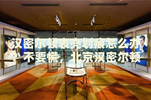 漢密爾頓表殼劃痕怎么辦？不要慌，北京漢密爾頓手表維修中心來幫忙