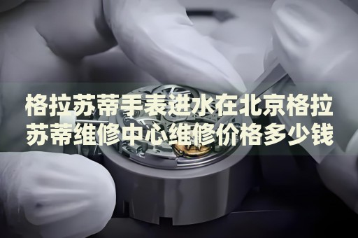 格拉蘇蒂手表進(jìn)水在北京格拉蘇蒂維修中心維修價(jià)格多少錢？