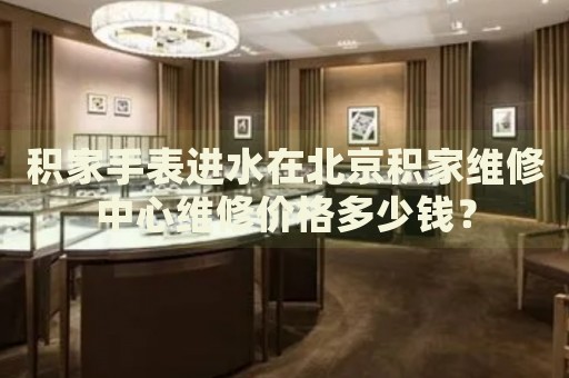 積家手表進(jìn)水在北京積家維修中心維修價(jià)格多少錢？