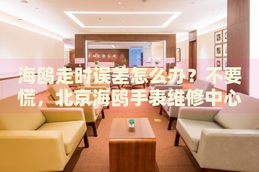 海鷗走時(shí)誤差怎么辦？不要慌，北京海鷗手表維修中心來幫忙