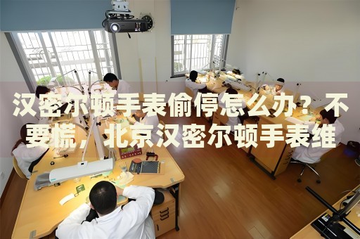 漢密爾頓手表偷停怎么辦？不要慌，北京漢密爾頓手表維修中心來幫忙