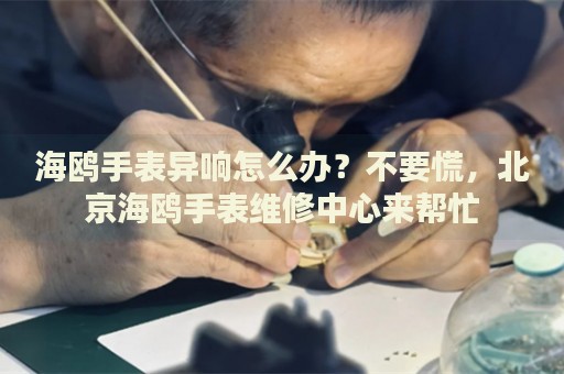 海鷗手表異響怎么辦？不要慌，北京海鷗手表維修中心來幫忙