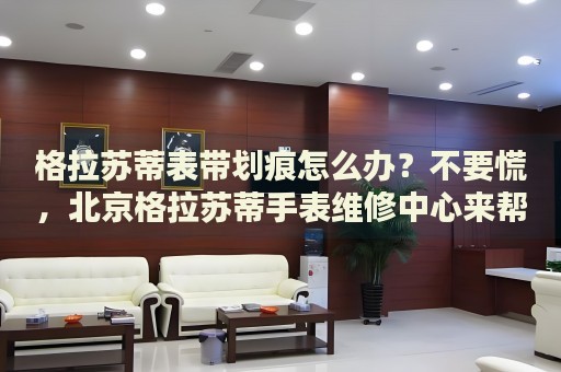 格拉蘇蒂表帶劃痕怎么辦？不要慌，北京格拉蘇蒂手表維修中心來幫忙