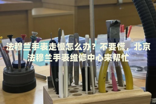 法穆蘭手表走慢怎么辦？不要慌，北京法穆蘭手表維修中心來幫忙