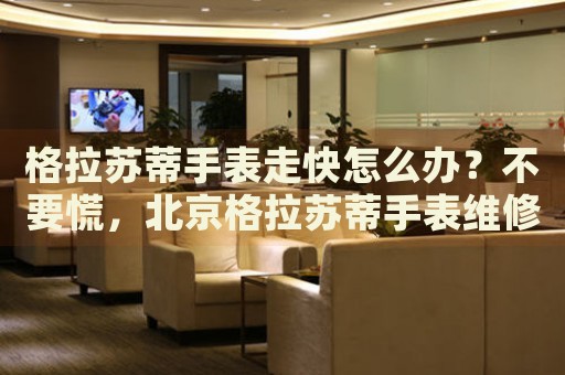 格拉蘇蒂手表走快怎么辦？不要慌，北京格拉蘇蒂手表維修中心來幫忙