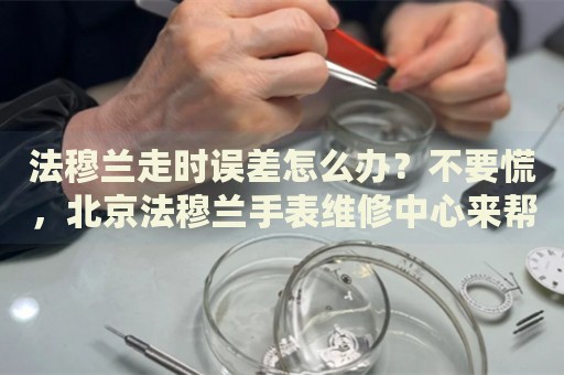 法穆蘭走時(shí)誤差怎么辦？不要慌，北京法穆蘭手表維修中心來幫忙