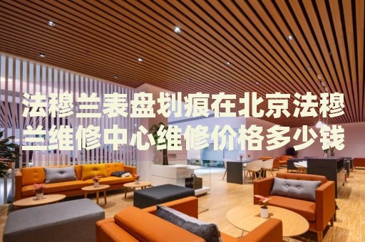 法穆蘭表盤劃痕在北京法穆蘭維修中心維修價(jià)格多少錢？