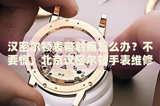 漢密爾頓表帶劃痕怎么辦？不要慌，北京漢密爾頓手表維修中心來幫忙