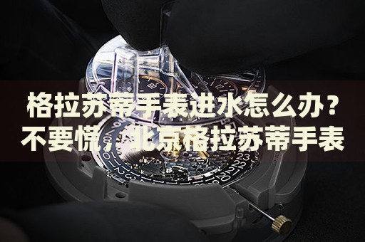 格拉蘇蒂手表進水怎么辦？不要慌，北京格拉蘇蒂手表維修中心來幫忙