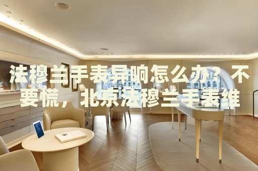 法穆蘭手表異響怎么辦？不要慌，北京法穆蘭手表維修中心來幫忙