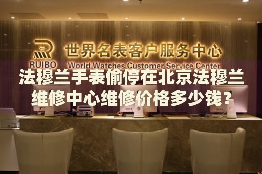 法穆蘭手表偷停在北京法穆蘭維修中心維修價格多少錢？