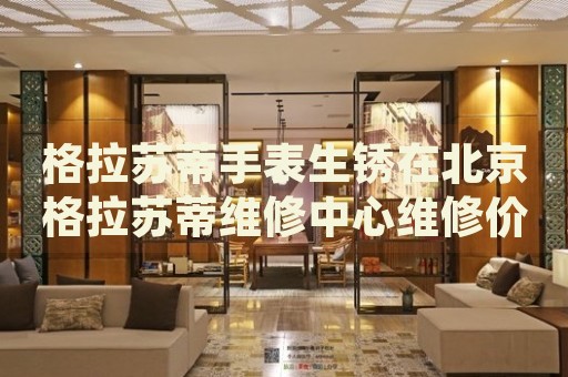 格拉蘇蒂手表生銹在北京格拉蘇蒂維修中心維修價格多少錢？