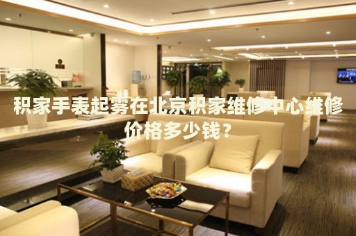 積家手表起霧在北京積家維修中心維修價格多少錢？