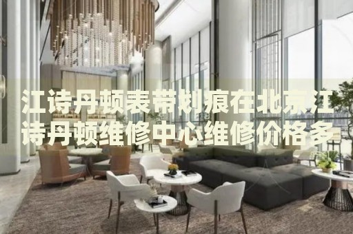 江詩丹頓表帶劃痕在北京江詩丹頓維修中心維修價格多少錢？