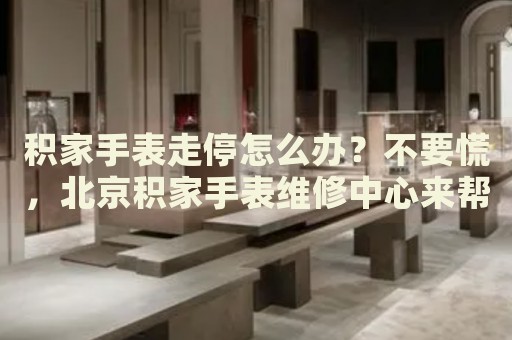 積家手表走停怎么辦？不要慌，北京積家手表維修中心來幫忙