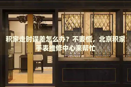 積家走時誤差怎么辦？不要慌，北京積家手表維修中心來幫忙
