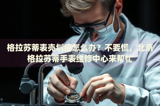 格拉蘇蒂表殼劃痕怎么辦？不要慌，北京格拉蘇蒂手表維修中心來幫忙