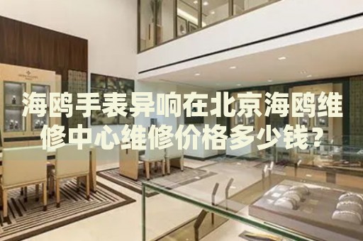 海鷗手表異響在北京海鷗維修中心維修價格多少錢？