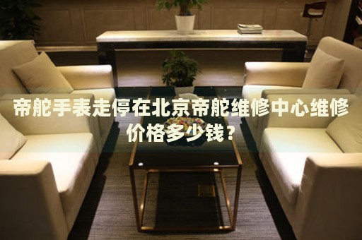 帝舵手表走停在北京帝舵維修中心維修價格多少錢？