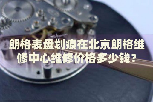 朗格表盤劃痕在北京朗格維修中心維修價格多少錢？