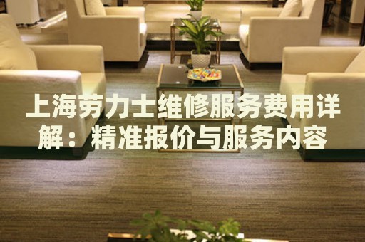 上海勞力士維修服務(wù)費(fèi)用詳解：精準(zhǔn)報(bào)價(jià)與服務(wù)內(nèi)容