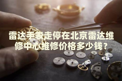 雷達(dá)手表走停在北京雷達(dá)維修中心維修價格多少錢？