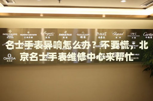 名士手表異響怎么辦？不要慌，北京名士手表維修中心來幫忙