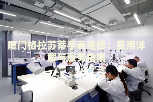 廈門格拉蘇蒂手表維修：費(fèi)用詳解與服務(wù)指南